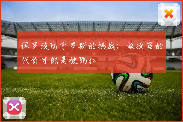保罗谈防守罗斯的挑战：放投篮的代价可能是被隔扣