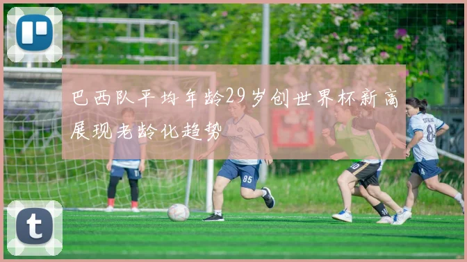 巴西队平均年龄29岁创世界杯新高展现老龄化趋势