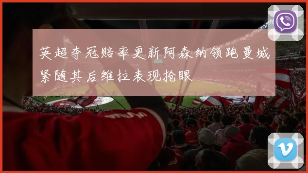 英超夺冠赔率更新阿森纳领跑曼城紧随其后维拉表现抢眼