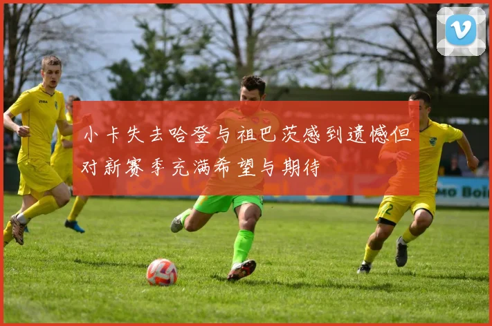 小卡失去哈登与祖巴茨感到遗憾但对新赛季充满希望与期待