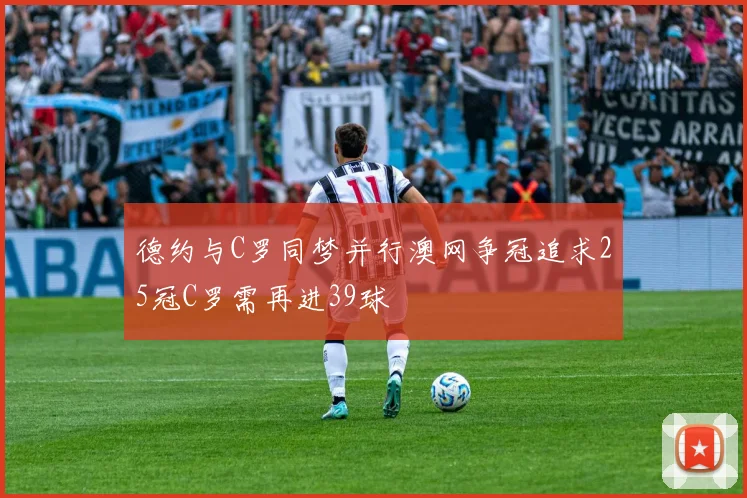 德约与C罗同梦并行澳网争冠追求25冠C罗需再进39球