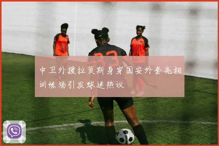 中卫外援拉莫斯身穿国安外套亮相训练场引发球迷热议