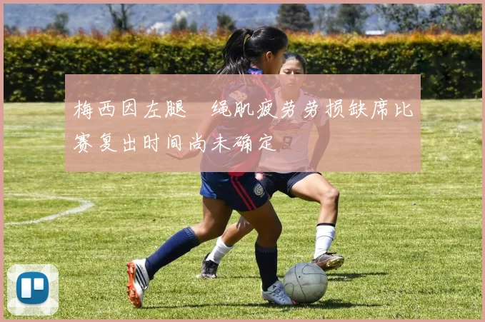 梅西因左腿腘绳肌疲劳劳损缺席比赛复出时间尚未确定