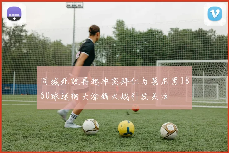 同城死敌再起冲突拜仁与慕尼黑1860球迷街头涂鸦大战引发关注