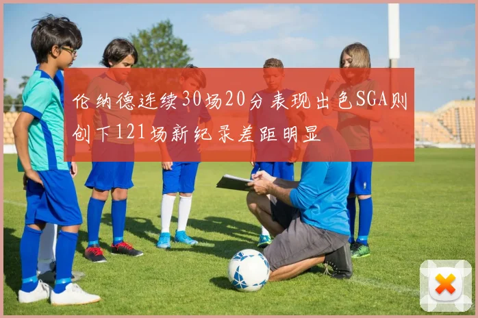 伦纳德连续30场20分表现出色SGA则创下121场新纪录差距明显