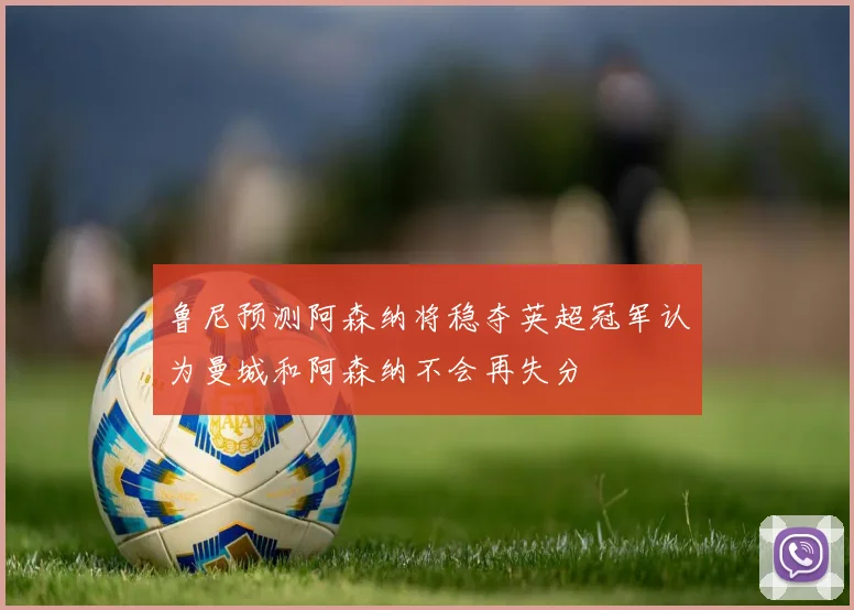 鲁尼预测阿森纳将稳夺英超冠军认为曼城和阿森纳不会再失分