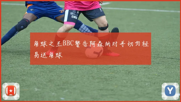 角球之王BBC警告阿森纳对手切勿轻易送角球