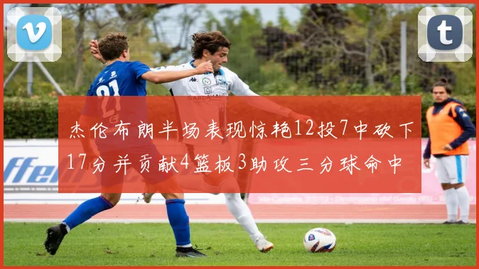 杰伦布朗半场表现惊艳12投7中砍下17分并贡献4篮板3助攻三分球命中率高达75