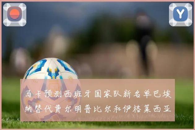 马卡预测西班牙国家队新名单巴埃纳替代费尔明普比尔和伊格莱西亚斯入选