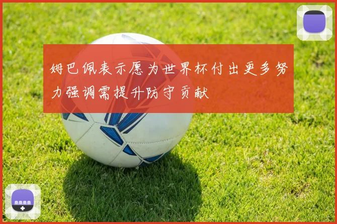 姆巴佩表示愿为世界杯付出更多努力强调需提升防守贡献