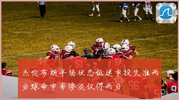 杰伦布朗半场状态低迷中投失准两分球命中率惨淡仅得两分