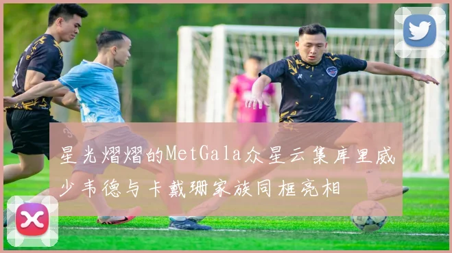 星光熠熠的MetGala众星云集库里威少韦德与卡戴珊家族同框亮相