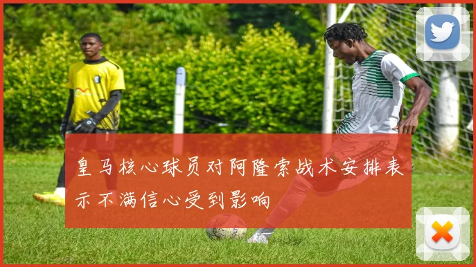 皇马核心球员对阿隆索战术安排表示不满信心受到影响