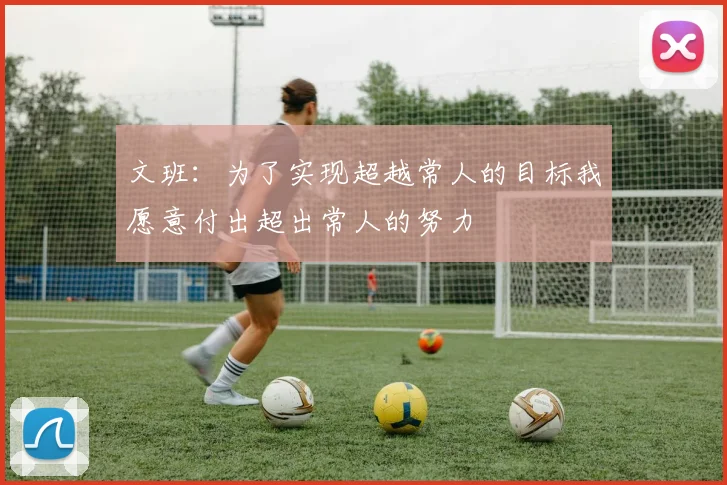 文班：为了实现超越常人的目标我愿意付出超出常人的努力