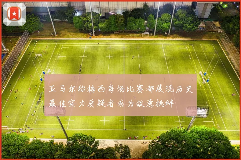 亚马尔称梅西每场比赛都展现历史最佳实力质疑者或为故意挑衅