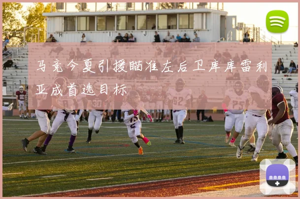 马竞今夏引援瞄准左后卫库库雷利亚成首选目标