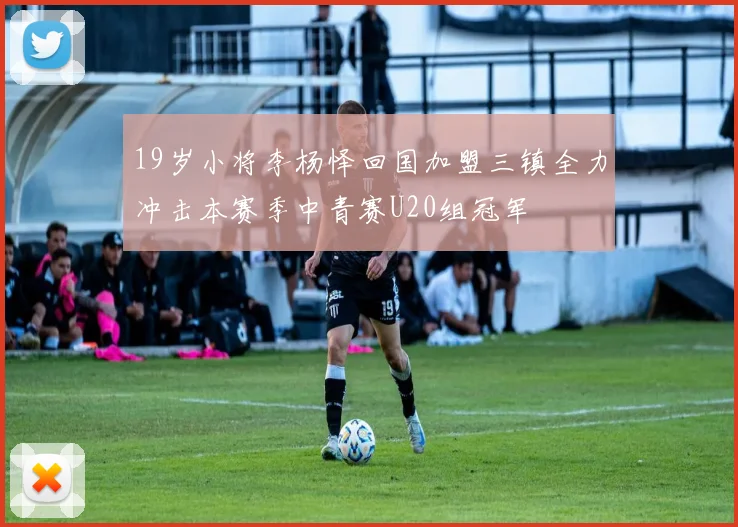 19岁小将李杨怿回国加盟三镇全力冲击本赛季中青赛U20组冠军