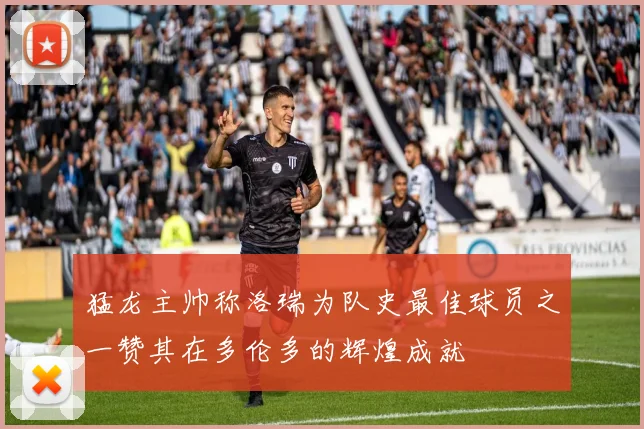 猛龙主帅称洛瑞为队史最佳球员之一赞其在多伦多的辉煌成就