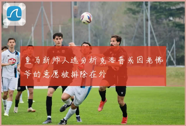 皇马新帅人选分析克洛普或因老佛爷的意愿被排除在外