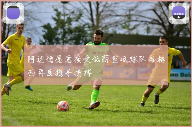 阿连德愿意接受低薪重返球队与梅西再度携手拼搏