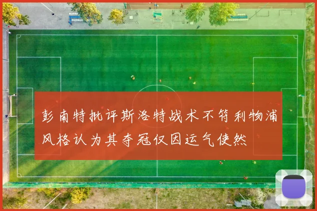 彭南特批评斯洛特战术不符利物浦风格认为其夺冠仅因运气使然